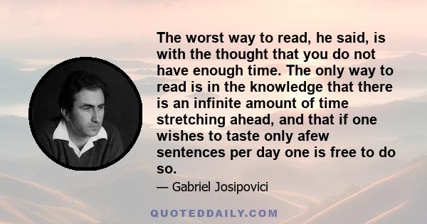 The worst way to read, he said, is with the thought that you do not have enough time. The only way to read is in the knowledge that there is an infinite amount of time stretching ahead, and that if one wishes to taste