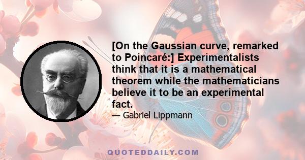 [On the Gaussian curve, remarked to Poincaré:] Experimentalists think that it is a mathematical theorem while the mathematicians believe it to be an experimental fact.