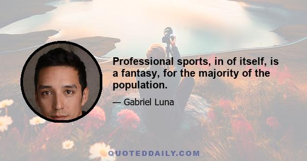 Professional sports, in of itself, is a fantasy, for the majority of the population.