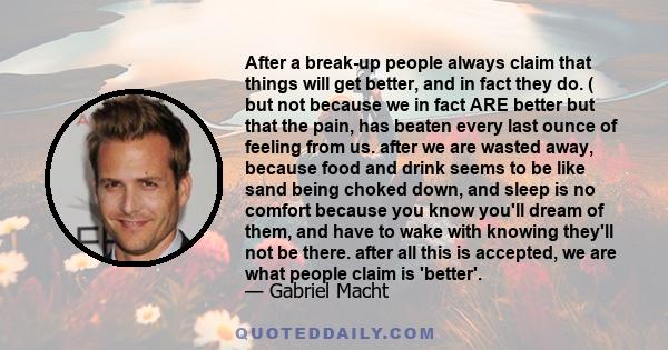 After a break-up people always claim that things will get better, and in fact they do. ( but not because we in fact ARE better but that the pain, has beaten every last ounce of feeling from us. after we are wasted away, 