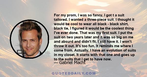 For my prom, I was so fancy, I got t a suit tailored. I wanted a three-piece suit. I thought it would be cool to wear all black - black shirt, black tie, I figured it would be the coolest thing I've ever done. That was