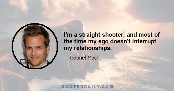 I'm a straight shooter, and most of the time my ego doesn't interrupt my relationships.