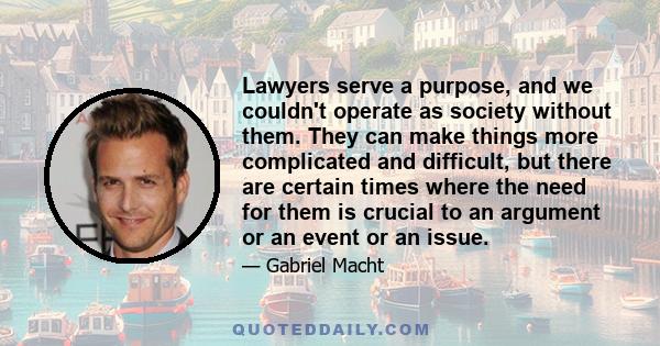 Lawyers serve a purpose, and we couldn't operate as society without them. They can make things more complicated and difficult, but there are certain times where the need for them is crucial to an argument or an event or 