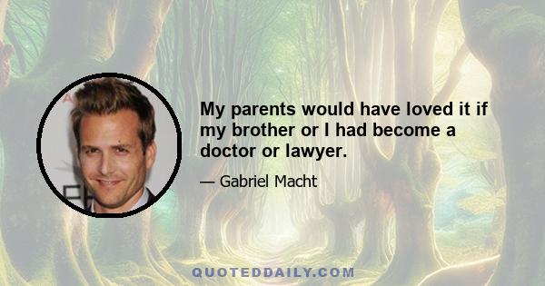 My parents would have loved it if my brother or I had become a doctor or lawyer.