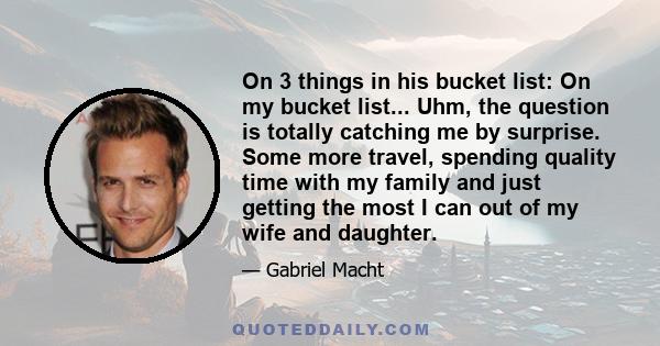 On 3 things in his bucket list: On my bucket list... Uhm, the question is totally catching me by surprise. Some more travel, spending quality time with my family and just getting the most I can out of my wife and