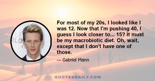 For most of my 20s, I looked like I was 12. Now that I'm pushing 40, I guess I look closer to... 15? It must be my macrobiotic diet. Oh, wait, except that I don't have one of those.