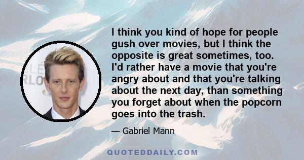 I think you kind of hope for people gush over movies, but I think the opposite is great sometimes, too. I'd rather have a movie that you're angry about and that you're talking about the next day, than something you