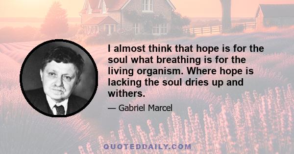 I almost think that hope is for the soul what breathing is for the living organism. Where hope is lacking the soul dries up and withers.