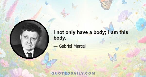 I not only have a body; I am this body.