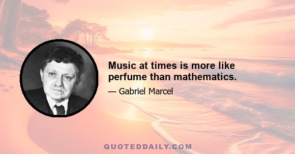 Music at times is more like perfume than mathematics.