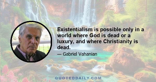 Existentialism is possible only in a world where God is dead or a luxury, and where Christianity is dead.