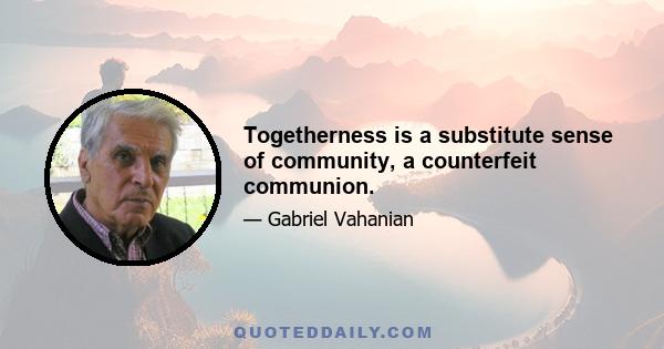 Togetherness is a substitute sense of community, a counterfeit communion.