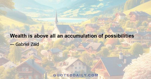 Wealth is above all an accumulation of possibilities