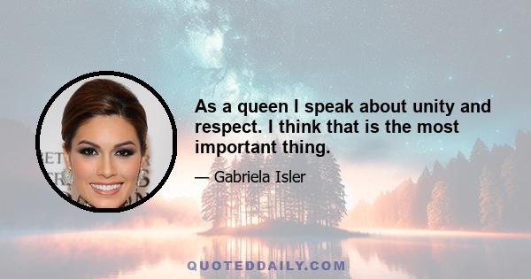 As a queen I speak about unity and respect. I think that is the most important thing.