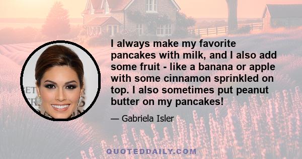 I always make my favorite pancakes with milk, and I also add some fruit - like a banana or apple with some cinnamon sprinkled on top. I also sometimes put peanut butter on my pancakes!