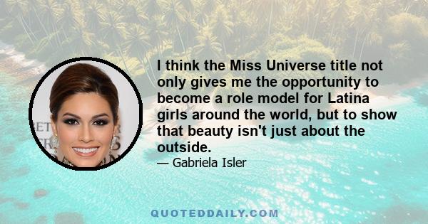 I think the Miss Universe title not only gives me the opportunity to become a role model for Latina girls around the world, but to show that beauty isn't just about the outside.