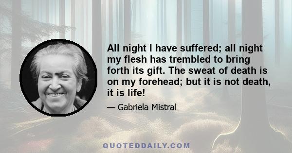 All night I have suffered; all night my flesh has trembled to bring forth its gift. The sweat of death is on my forehead; but it is not death, it is life!