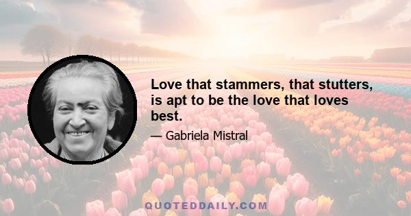 Love that stammers, that stutters, is apt to be the love that loves best.