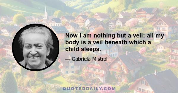 Now I am nothing but a veil; all my body is a veil beneath which a child sleeps.