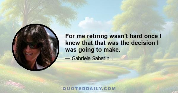 For me retiring wasn't hard once I knew that that was the decision I was going to make.