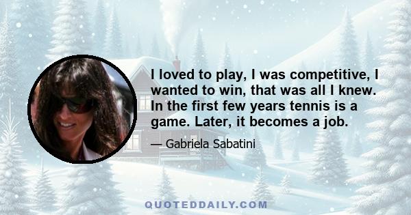 I loved to play, I was competitive, I wanted to win, that was all I knew. In the first few years tennis is a game. Later, it becomes a job.