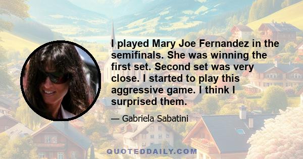 I played Mary Joe Fernandez in the semifinals. She was winning the first set. Second set was very close. I started to play this aggressive game. I think I surprised them.