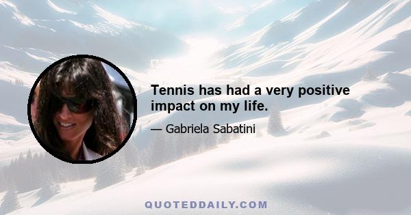 Tennis has had a very positive impact on my life.