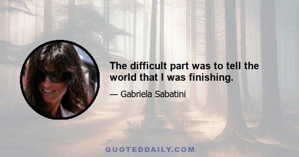 The difficult part was to tell the world that I was finishing.