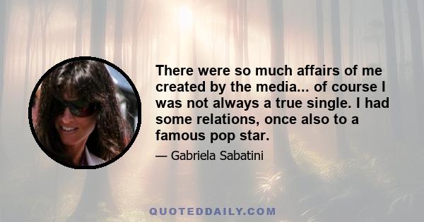 There were so much affairs of me created by the media... of course I was not always a true single. I had some relations, once also to a famous pop star.