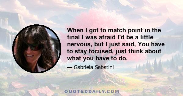 When I got to match point in the final I was afraid I'd be a little nervous, but I just said, You have to stay focused, just think about what you have to do.