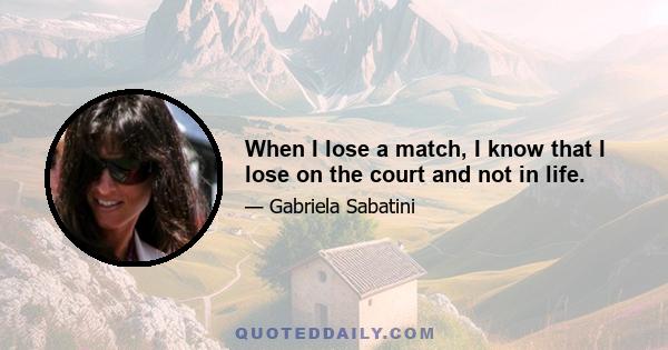 When I lose a match, I know that I lose on the court and not in life.