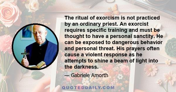 The ritual of exorcism is not practiced by an ordinary priest. An exorcist requires specific training and must be thought to have a personal sanctity. He can be exposed to dangerous behavior and personal threat. His