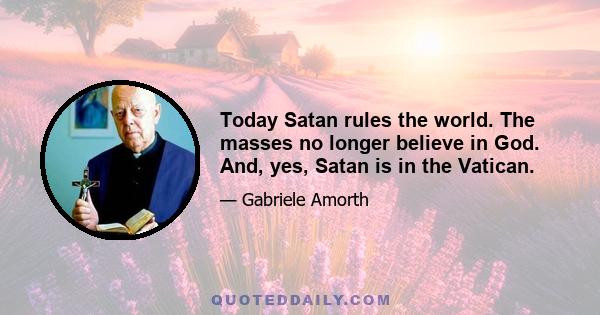 Today Satan rules the world. The masses no longer believe in God. And, yes, Satan is in the Vatican.