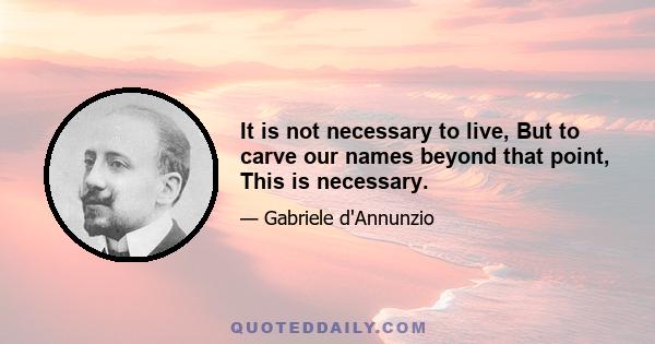 It is not necessary to live, But to carve our names beyond that point, This is necessary.