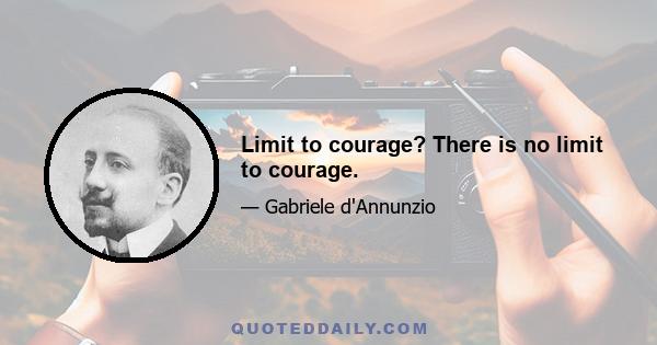 Limit to courage? There is no limit to courage.