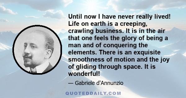 Until now I have never really lived! Life on earth is a creeping, crawling business. It is in the air that one feels the glory of being a man and of conquering the elements. There is an exquisite smoothness of motion