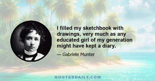 I filled my sketchbook with drawings, very much as any educated girl of my generation might have kept a diary.