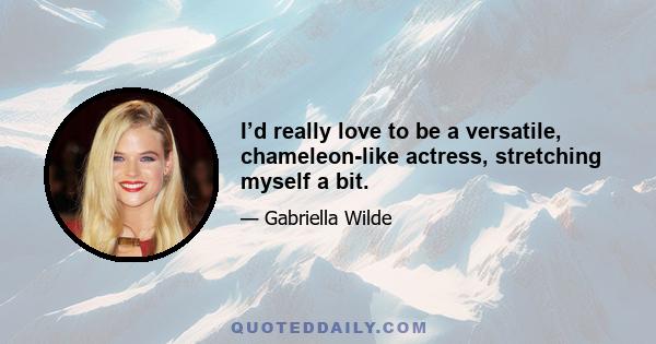 I’d really love to be a versatile, chameleon-like actress, stretching myself a bit.