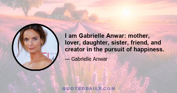 I am Gabrielle Anwar: mother, lover, daughter, sister, friend, and creator in the pursuit of happiness.