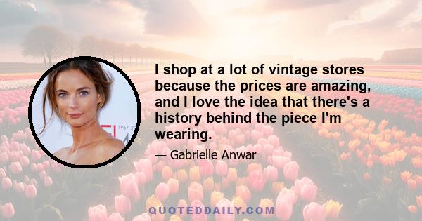 I shop at a lot of vintage stores because the prices are amazing, and I love the idea that there's a history behind the piece I'm wearing.