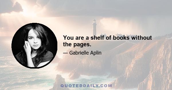 You are a shelf of books without the pages.