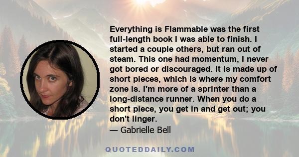 Everything is Flammable was the first full-length book I was able to finish. I started a couple others, but ran out of steam. This one had momentum, I never got bored or discouraged. It is made up of short pieces, which 