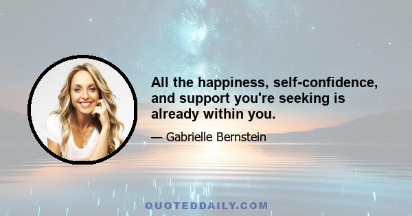 All the happiness, self-confidence, and support you're seeking is already within you.