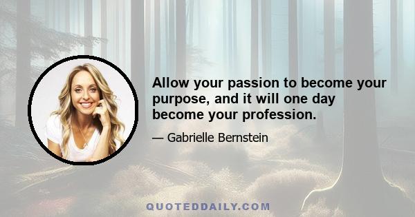 Allow your passion to become your purpose, and it will one day become your profession.