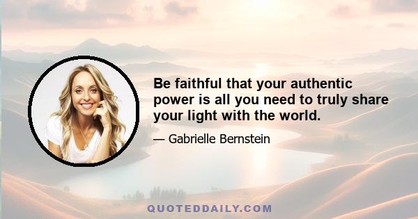 Be faithful that your authentic power is all you need to truly share your light with the world.