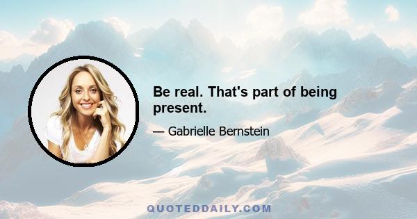 Be real. That's part of being present.