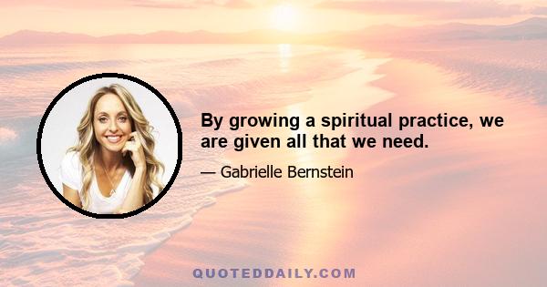 By growing a spiritual practice, we are given all that we need.