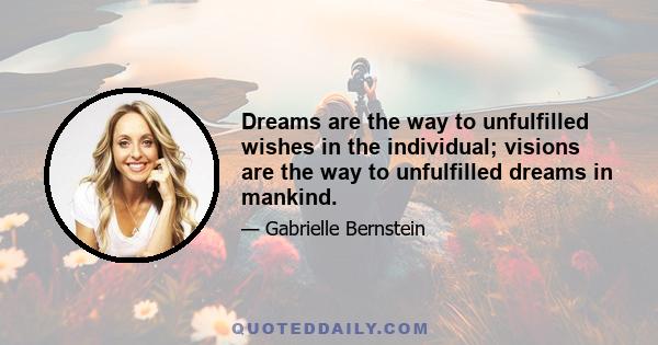 Dreams are the way to unfulfilled wishes in the individual; visions are the way to unfulfilled dreams in mankind.