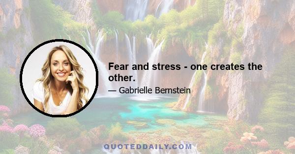 Fear and stress - one creates the other.