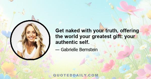 Get naked with your truth, offering the world your greatest gift: your authentic self.